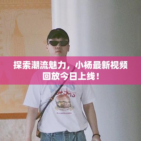 探索潮流魅力，小杨最新视频回放今日上线！