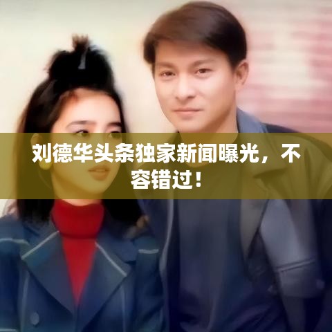 刘德华头条独家新闻曝光，不容错过！