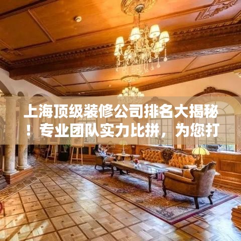 上海顶级装修公司排名大揭秘！专业团队实力比拼，为您打造品质家居的首选！