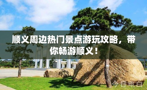 顺义周边热门景点游玩攻略，带你畅游顺义！