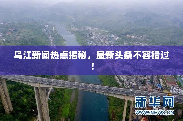 乌江新闻热点揭秘，最新头条不容错过！
