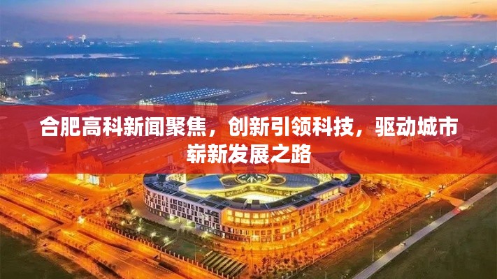 合肥高科新闻聚焦，创新引领科技，驱动城市崭新发展之路